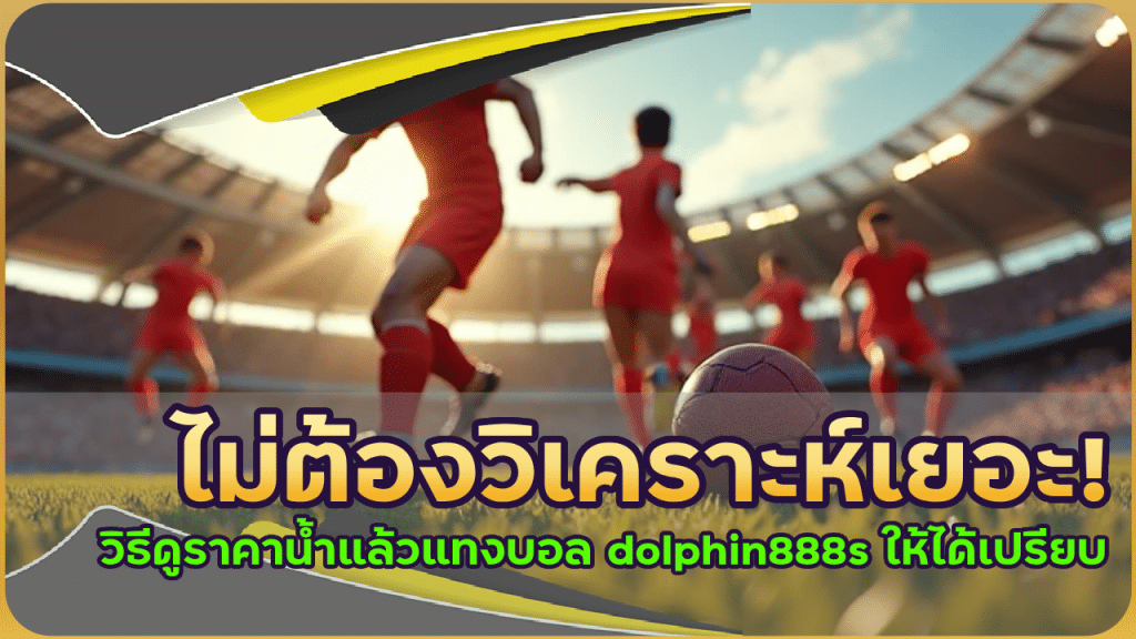 ไม่ต้องวิเคราะห์เยอะ! วิธีดูราคาน้ำแล้วแทงบอล dolphin888s ให้ได้เปรียบ