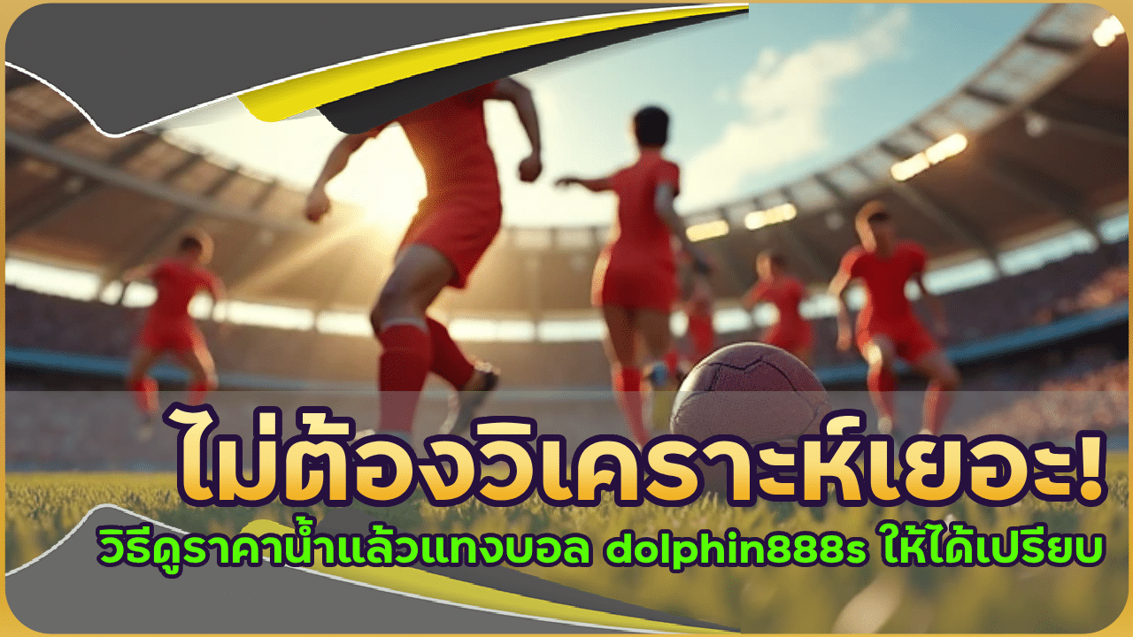 ไม่ต้องวิเคราะห์เยอะ! วิธีดูราคาน้ำแล้วแทงบอล dolphin888s ให้ได้เปรียบ